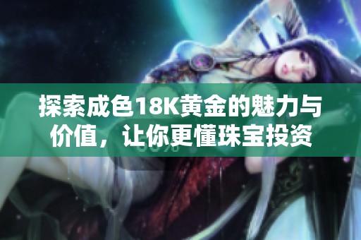 探索成色18K黃金的魅力與價值，讓你更懂珠寶投資