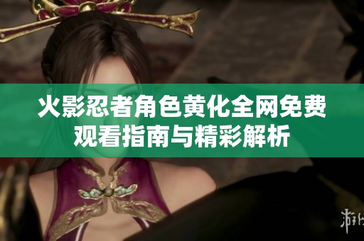 火影忍者角色黃化全網(wǎng)免費(fèi)觀看指南與精彩解析