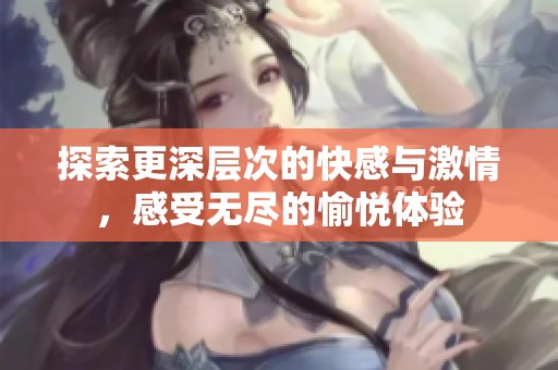 探索更深層次的快感與激情，感受無盡的愉悅體驗