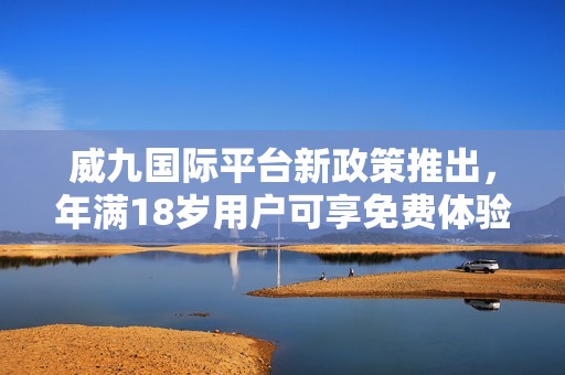 威九國際平臺新政策推出，年滿18歲用戶可享免費(fèi)體驗(yàn)機(jī)會