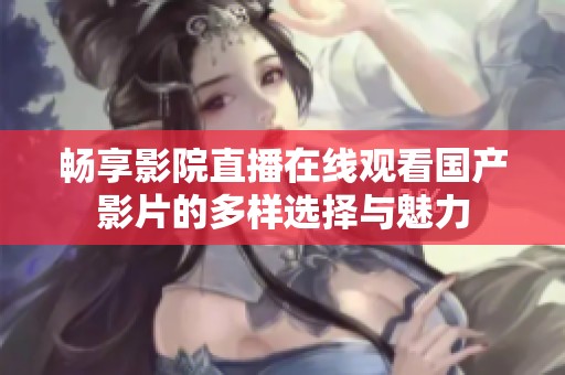 暢享影院直播在線觀看國產(chǎn)影片的多樣選擇與魅力