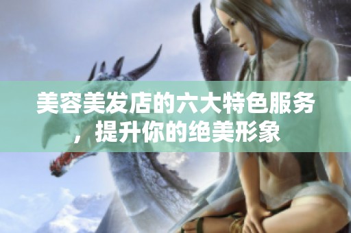 美容美發(fā)店的六大特色服務(wù)，提升你的絕美形象