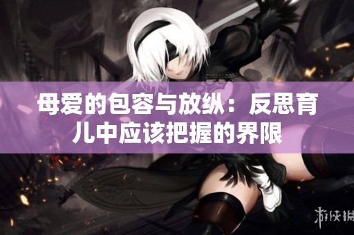 母愛的包容與放縱：反思育兒中應該把握的界限