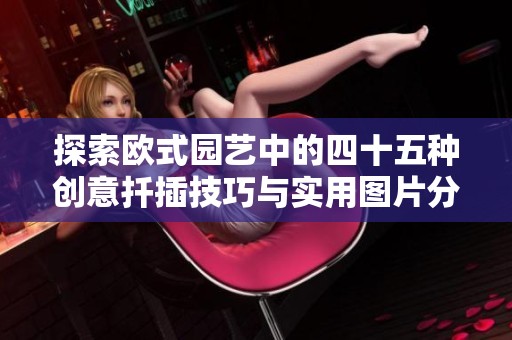 探索歐式園藝中的四十五種創(chuàng)意扦插技巧與實用圖片分享