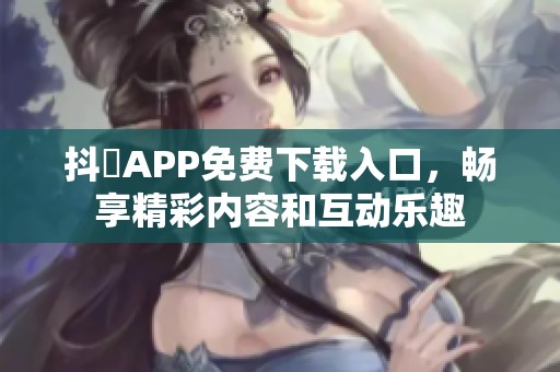 抖抈APP免費下載入口，暢享精彩內(nèi)容和互動樂趣