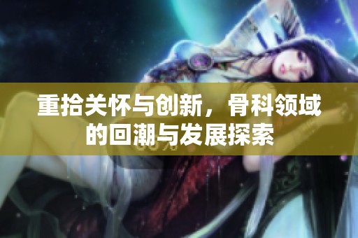 重拾關(guān)懷與創(chuàng)新，骨科領(lǐng)域的回潮與發(fā)展探索