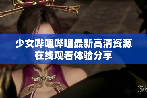 少女嗶哩嗶哩最新高清資源在線觀看體驗(yàn)分享