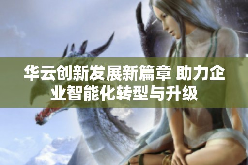 華云創(chuàng)新發(fā)展新篇章 助力企業(yè)智能化轉(zhuǎn)型與升級