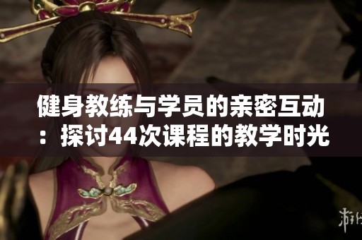 健身教練與學員的親密互動：探討44次課程的教學時光