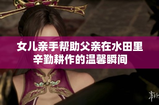 女兒親手幫助父親在水田里辛勤耕作的溫馨瞬間