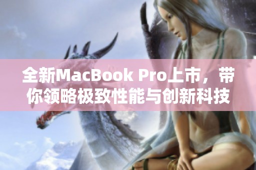 全新MacBook Pro上市，帶你領(lǐng)略極致性能與創(chuàng)新科技