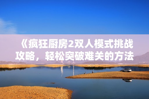 《瘋狂廚房2雙人模式挑戰(zhàn)攻略，輕松突破難關(guān)的方法》