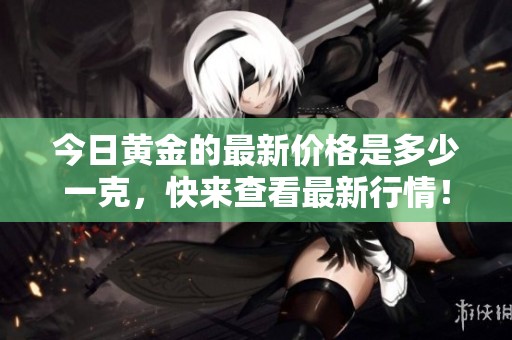 今日黃金的最新價格是多少一克，快來查看最新行情！