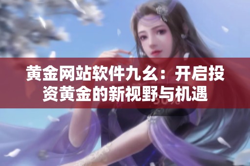 黃金網(wǎng)站軟件九幺：開啟投資黃金的新視野與機(jī)遇