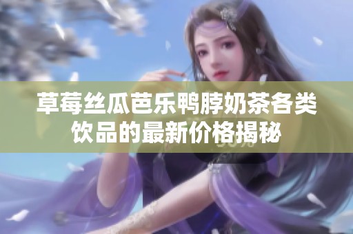草莓絲瓜芭樂鴨脖奶茶各類飲品的最新價格揭秘