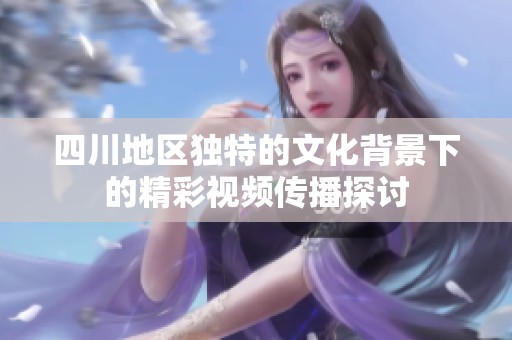 四川地區(qū)獨(dú)特的文化背景下的精彩視頻傳播探討