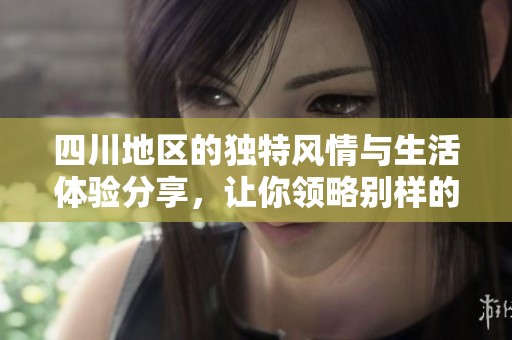 四川地區(qū)的獨特風(fēng)情與生活體驗分享，讓你領(lǐng)略別樣的樂趣與爽快感
