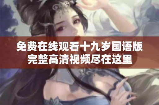 免費(fèi)在線觀看十九歲國語版完整高清視頻盡在這里