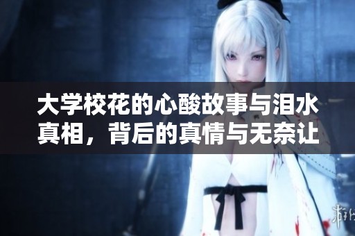 大學(xué)校花的心酸故事與淚水真相，背后的真情與無(wú)奈讓人動(dòng)容