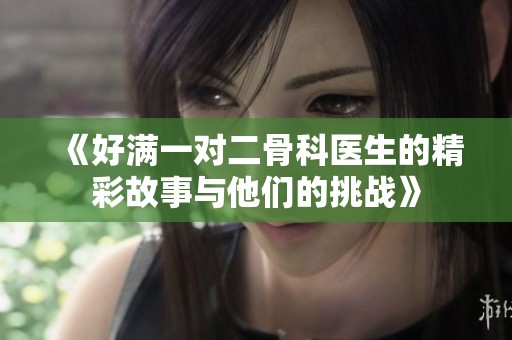 《好滿一對(duì)二骨科醫(yī)生的精彩故事與他們的挑戰(zhàn)》