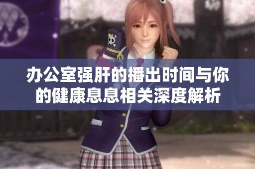 辦公室強肝的播出時間與你的健康息息相關(guān)深度解析
