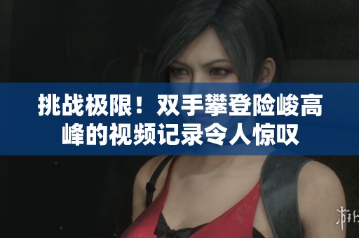 挑戰(zhàn)極限！雙手攀登險(xiǎn)峻高峰的視頻記錄令人驚嘆