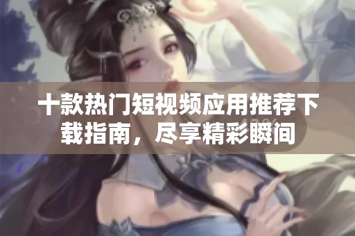 十款熱門短視頻應(yīng)用推薦下載指南，盡享精彩瞬間