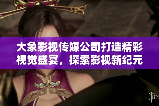 大象影視傳媒公司打造精彩視覺盛宴，探索影視新紀(jì)元