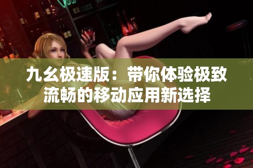九幺極速版：帶你體驗極致流暢的移動應用新選擇
