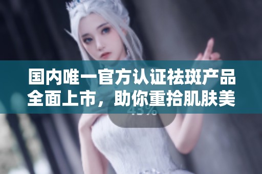 國內(nèi)唯一官方認(rèn)證祛斑產(chǎn)品全面上市，助你重拾肌膚美麗