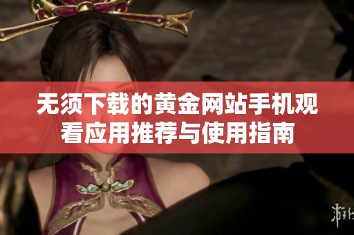 無須下載的黃金網(wǎng)站手機觀看應用推薦與使用指南