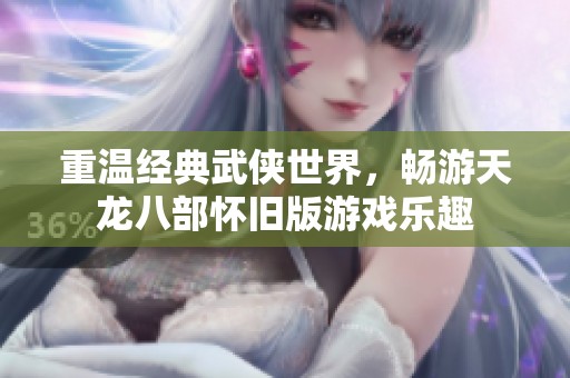重溫經(jīng)典武俠世界，暢游天龍八部懷舊版游戲樂趣