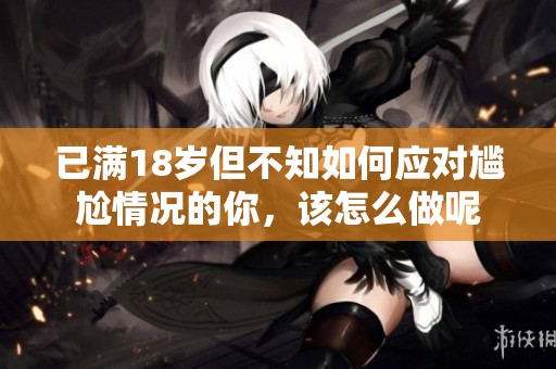 已滿18歲但不知如何應對尷尬情況的你，該怎么做呢
