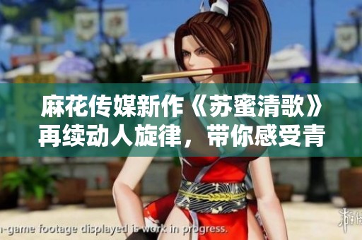 麻花傳媒新作《蘇蜜清歌》再續(xù)動(dòng)人旋律，帶你感受青春風(fēng)采
