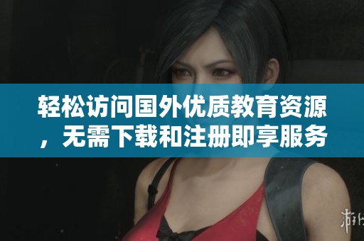 輕松訪問國外優(yōu)質(zhì)教育資源，無需下載和注冊(cè)即享服務(wù)
