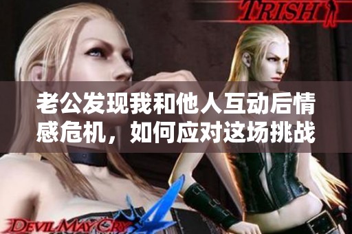 老公發(fā)現(xiàn)我和他人互動后情感危機，如何應(yīng)對這場挑戰(zhàn)
