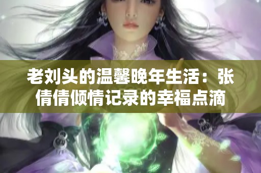 老劉頭的溫馨晚年生活：張倩倩傾情記錄的幸福點滴
