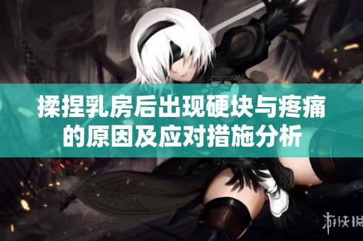 揉捏乳房后出現硬塊與疼痛的原因及應對措施分析
