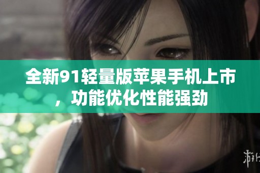 全新91輕量版蘋果手機(jī)上市，功能優(yōu)化性能強(qiáng)勁
