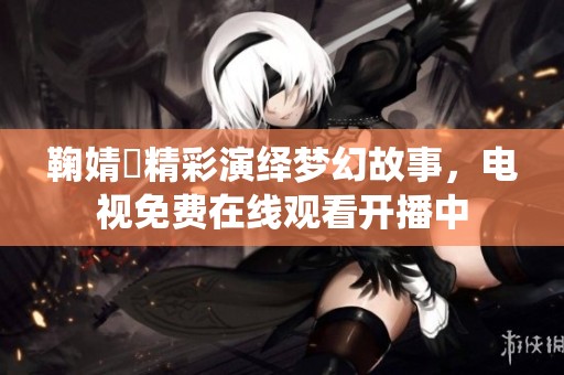 鞠婧祎精彩演繹夢(mèng)幻故事，電視免費(fèi)在線觀看開播中