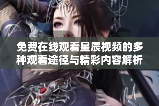 免費在線觀看星辰視頻的多種觀看途徑與精彩內(nèi)容解析