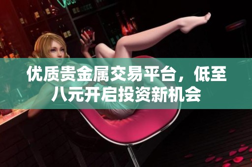 優(yōu)質貴金屬交易平臺，低至八元開啟投資新機會