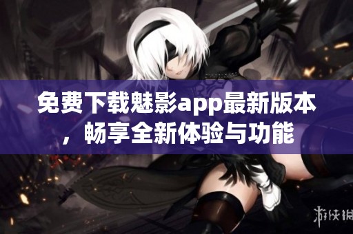 免費(fèi)下載魅影app最新版本，暢享全新體驗(yàn)與功能