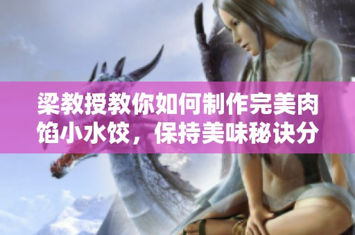 梁教授教你如何制作完美肉餡小水餃，保持美味秘訣分享