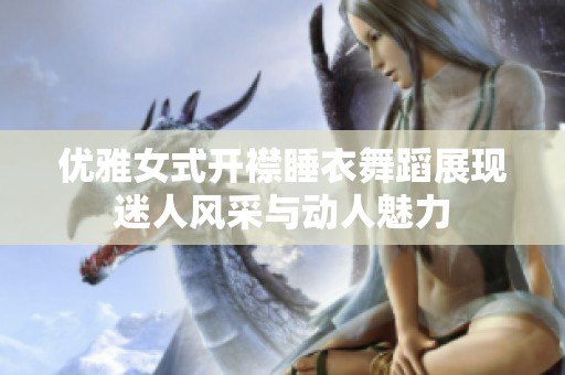 優(yōu)雅女式開襟睡衣舞蹈展現(xiàn)迷人風(fēng)采與動(dòng)人魅力