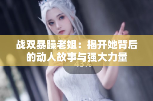 戰(zhàn)雙暴躁老姐：揭開(kāi)她背后的動(dòng)人故事與強(qiáng)大力量