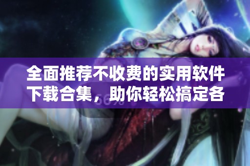 全面推薦不收費的實用軟件下載合集，助你輕松搞定各種需求