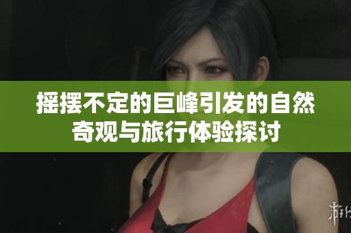 搖擺不定的巨峰引發(fā)的自然奇觀與旅行體驗(yàn)探討