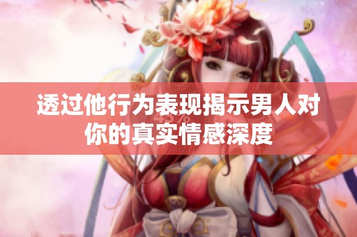 透過他行為表現(xiàn)揭示男人對你的真實情感深度