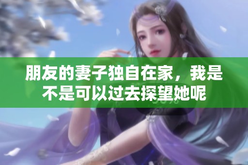 朋友的妻子獨(dú)自在家，我是不是可以過去探望她呢